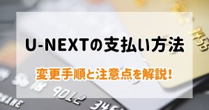 【簡単】U-NEXT(ユーネクスト)の支払い方法全種類と変更手順！注意点／おすすめの決済方法を解説！