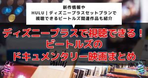 【独占配信】ディズニープラスで視聴できる！ビートルズのドキュメンタリー映画まとめ｜2024年新作情報も！
